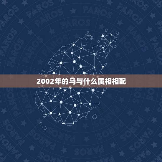 2002年的马与什么属相相配,属马的和什么属相最配 2002年的马与什么属相相配,属马的和什么属相最配