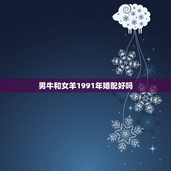 男牛和女羊1991年婚配好吗,1973年属牛男士和1991年属羊女士相 男牛和女羊1991年婚配好吗,1973年属牛男士和1991年属羊女士相