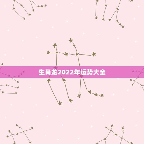 生肖龙2022年运势大全，2021属龙的全年运势
