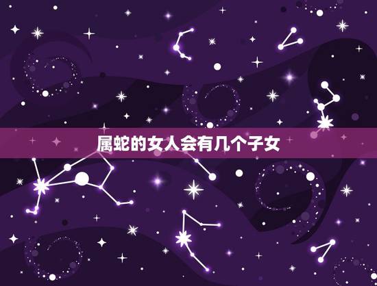 属蛇的女人会有几个子女,属蛇的人子女适宜属什么 属蛇的女人会有几个子女,属蛇的人子女适宜属什么