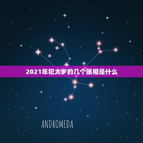 2021年犯太岁的几个属相是什么，2021年属相犯太岁的有哪些