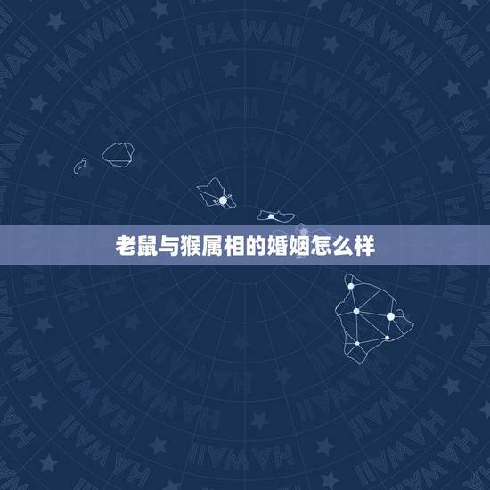 老鼠与猴属相的婚姻怎么样,属鼠和属猴的人相配好吗 老鼠与猴属相的婚姻怎么样,属鼠和属猴的人相配好吗