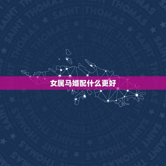 女属马婚配什么更好,1990属马的属相婚配表 女属马婚配什么更好,1990属马的属相婚配表