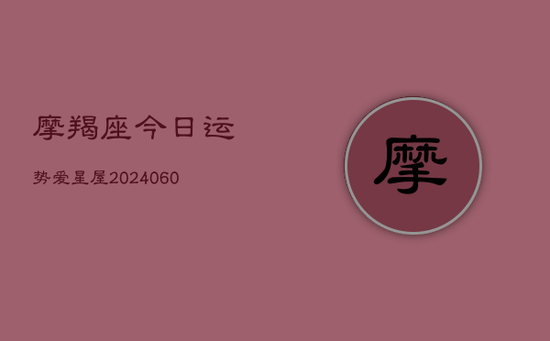 摩羯座今日运势爱星屋(20240603) 摩羯座今日运势爱星屋(20240603)