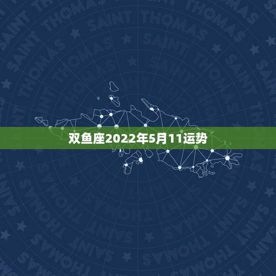 双鱼座2022年5月11运势,双鱼座5月的运势? 双鱼座2022年5月11运势,双鱼座5月的运势?