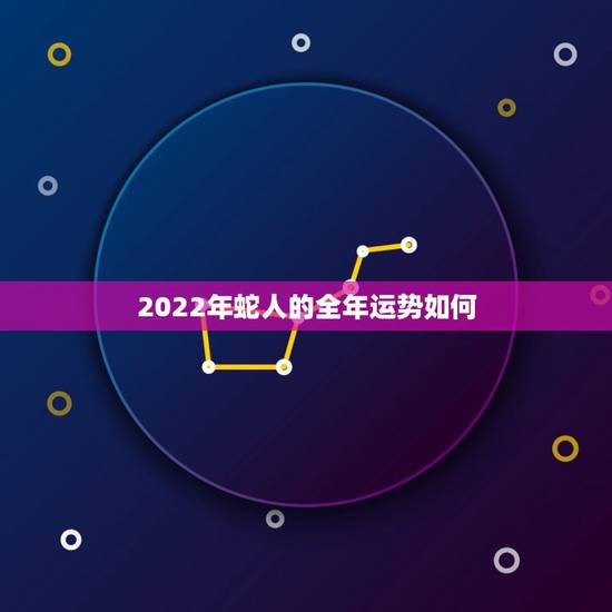 2022年蛇人的全年运势如何,属牛人一生的运势如何 2022年蛇人的全年运势如何,属牛人一生的运势如何
