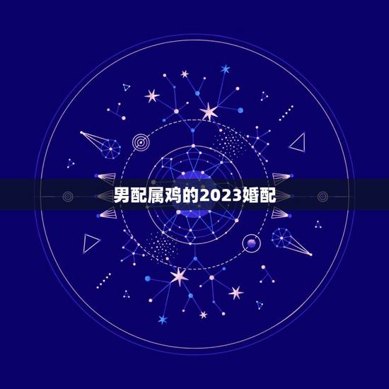 男配属鸡的2023婚配,男子属鸡的人和什么属相婚配最佳 男配属鸡的2023婚配,男子属鸡的人和什么属相婚配最佳