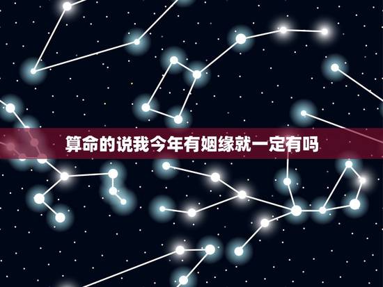 算命的说我今年有姻缘就一定有吗,算命是该信还是不该信呢?算命的说我明年 算命的说我今年有姻缘就一定有吗,算命是该信还是不该信呢?算命的说我明年