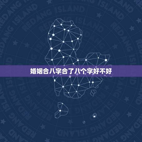 婚姻合八字合了八个字好不好,八字合婚八个字都合了好不好? 婚姻合八字合了八个字好不好,八字合婚八个字都合了好不好?