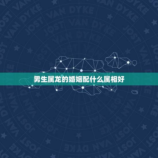 男生属龙的婚姻配什么属相好，属龙和什么属相结婚好