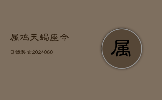 属鸡天蝎座今日运势女(20240603) 属鸡天蝎座今日运势女(20240603)