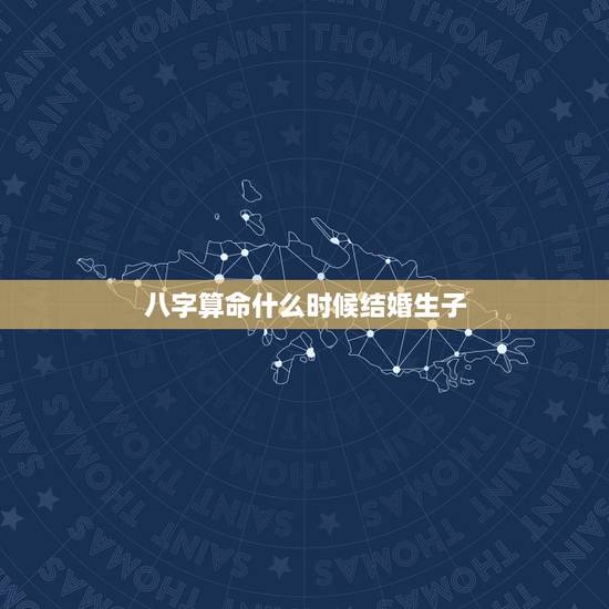 八字算命什么时候结婚生子,算命一生有几个孩子 八字算命什么时候结婚生子,算命一生有几个孩子