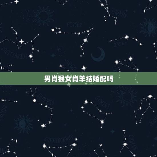 男肖猴女肖羊结婚配吗,属猴属羊的结婚配吗 男肖猴女肖羊结婚配吗,属猴属羊的结婚配吗