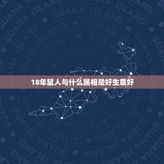 18年鼠人与什么属相是好生意好，属鼠人和什么属相合作最好