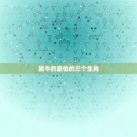 属牛的最怕的三个生肖,属牛的家庭最怕的属相 属牛的最怕的三个生肖,属牛的家庭最怕的属相