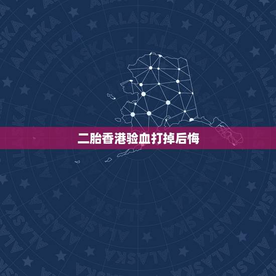 二胎香港验血打掉后悔，香港验血测胎儿，赴香港验血鉴别胚胎男女一般多少钱