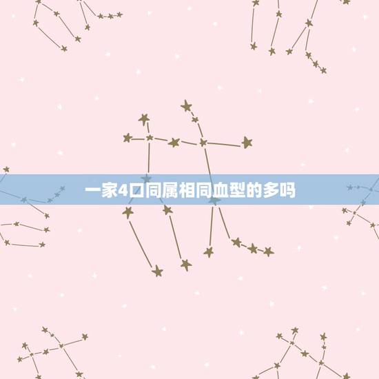 一家4口同属相同血型的多吗,家有四个同样的属相好吗 一家4口同属相同血型的多吗,家有四个同样的属相好吗