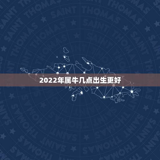 2022年属牛几点出生更好,2022 年牛宝宝各个时辰 2022年属牛几点出生更好,2022 年牛宝宝各个时辰