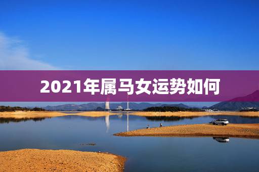 2021年属马女运势如何，78年属马女2021年每月运势及运程