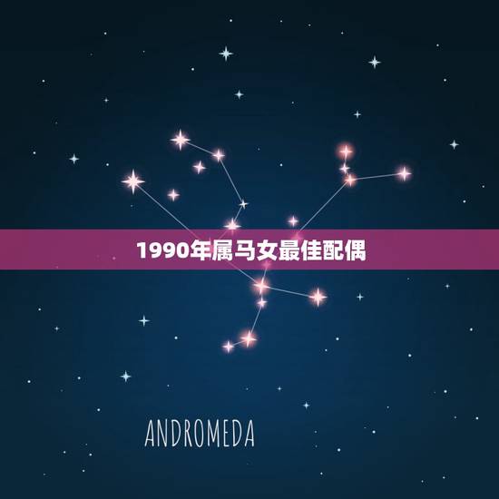 1990年属马女最佳配偶，女属马和什么属相最配