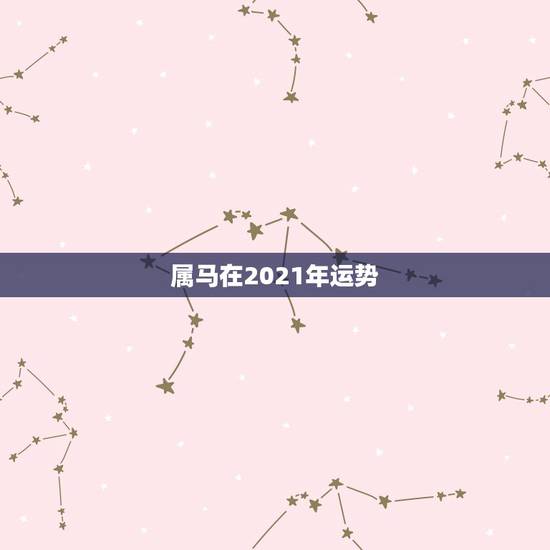 属马在2021年运势,2021年属马男人的全年运势 属马在2021年运势,2021年属马男人的全年运势