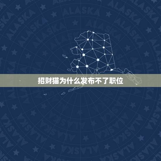 招财猫为什么发布不了职位，招财猫上面发布的正规信息为什么一直不通过？