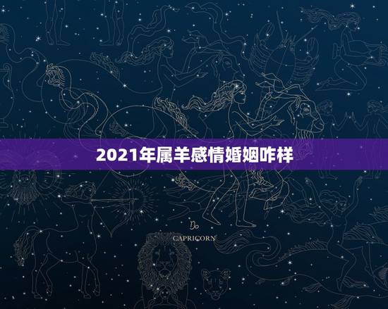 2021年属羊感情婚姻咋样,2021羊人全年运势如何 2021年属羊感情婚姻咋样,2021羊人全年运势如何