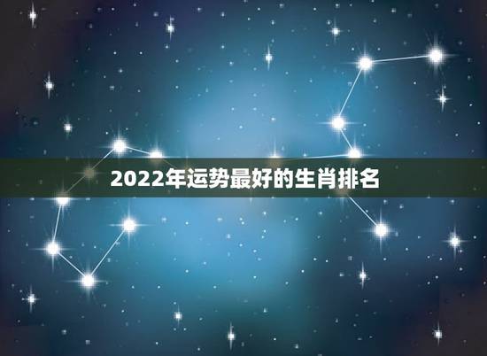 2022年运势最好的生肖排名,2021年最吉利的四大属相 2022年运势最好的生肖排名,2021年最吉利的四大属相