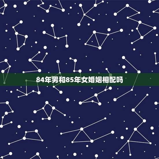 84年男和85年女婚姻相配吗，女的84年农历四月初十和男的85年农历六