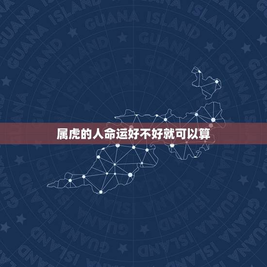 属虎的人命运好不好就可以算,属虎人出生日的命运 属虎的人命运好不好就可以算,属虎人出生日的命运