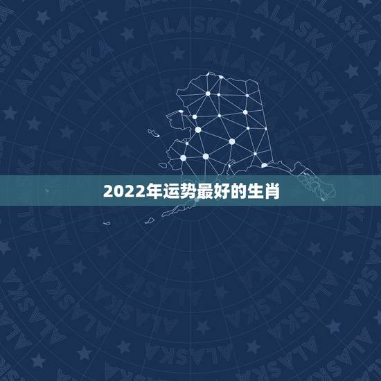 2022年运势最好的生肖 2022年属虎男性本命年运气好吗