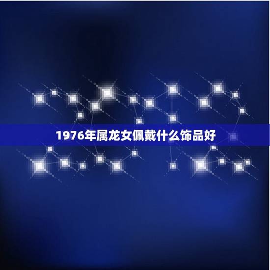 1976年属龙女佩戴什么饰品好，属龙适合带什么材质手串