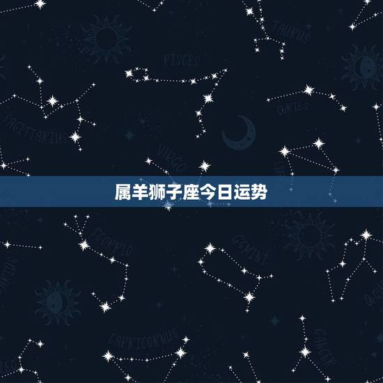 属羊狮子座今日运势,狮子座今日运势? 属羊狮子座今日运势,狮子座今日运势?