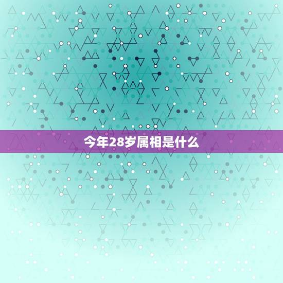 今年28岁属相是什么,今年28岁,是什么属相? 今年28岁属相是什么,今年28岁,是什么属相?