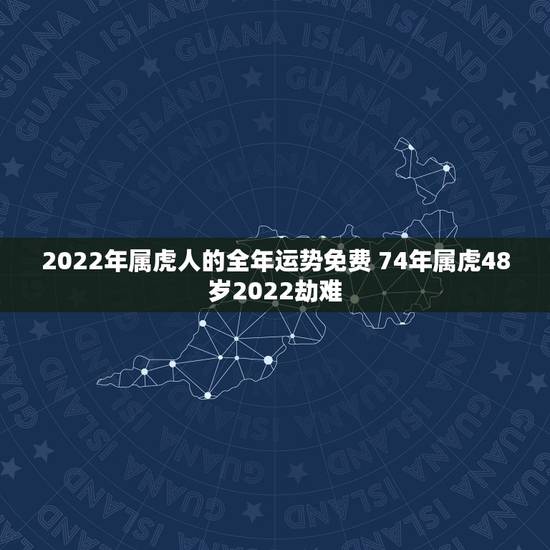 2022年属虎人的全年运势免费 74年属虎48岁2022劫难