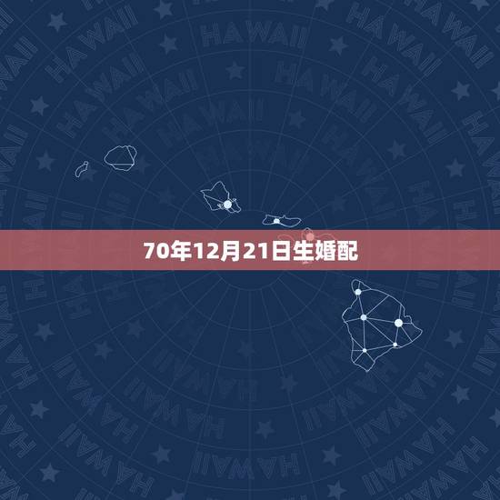 70年12月21日生婚配,1970年和什么属相最配 70年12月21日生婚配,1970年和什么属相最配