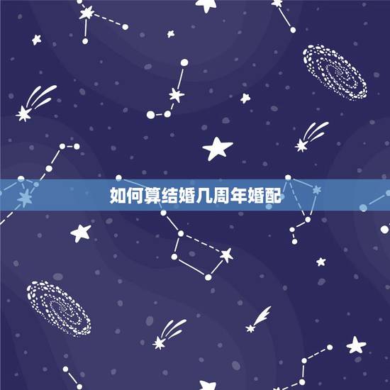 如何算结婚几周年婚配,结婚周年怎么算 如何算结婚几周年婚配,结婚周年怎么算