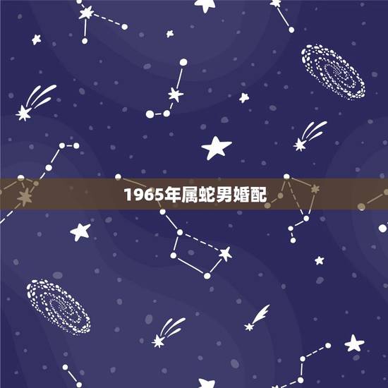 1965年属蛇男婚配,今年1965年属蛇男婚姻? 1965年属蛇男婚配,今年1965年属蛇男婚姻?