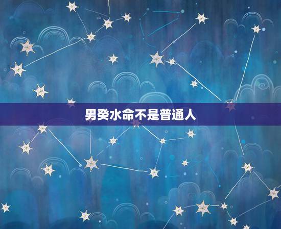 男癸水命不是普通人,为什么说癸水命无火不贵 男癸水命不是普通人,为什么说癸水命无火不贵