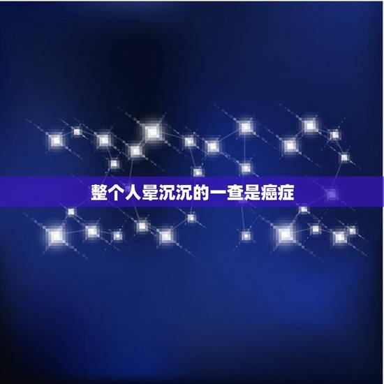 整个人晕沉沉的一查是癌症，头晕晕沉沉的是不是得了什么绝症