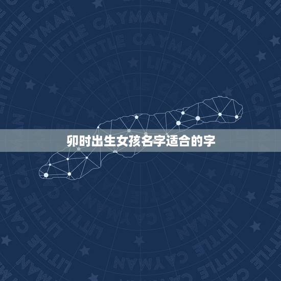 卯时出生女孩名字适合的字，牛年卯时出生的男孩五行缺什么