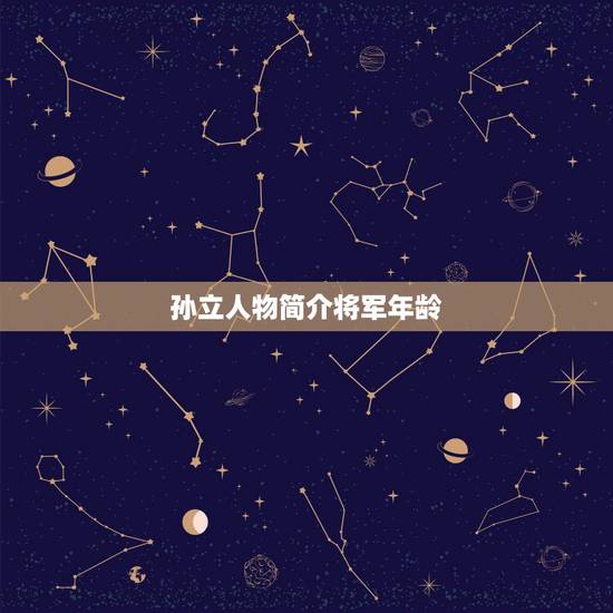 孙立人物简介将军年龄,孙立的人物外貌 孙立人物简介将军年龄,孙立的人物外貌