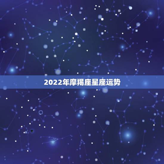2022年摩羯座星座运势，星座运势摩羯座