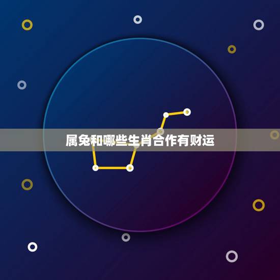 属兔和哪些生肖合作有财运,属兔的和哪个生肖的最好,最和得来? 属兔和哪些生肖合作有财运,属兔的和哪个生肖的最好,最和得来?