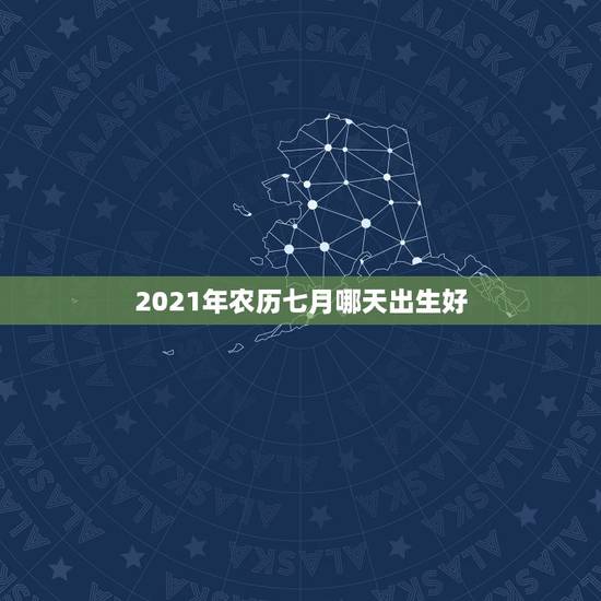 2021年农历七月哪天出生好,2021几月牛宝宝出生最好农历 2021年农历七月哪天出生好,2021几月牛宝宝出生最好农历