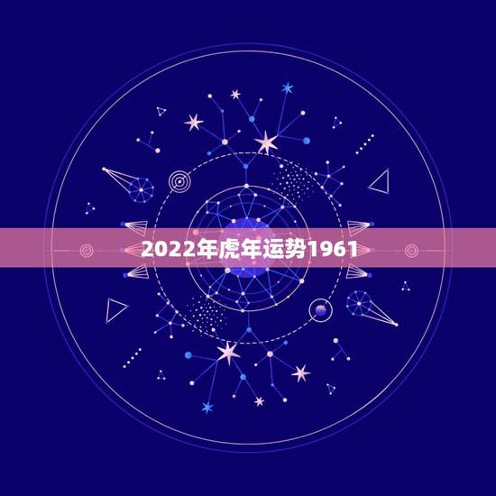 2022年虎年运势1961,2022年属虎人的全年运势 2022年虎年运势1961,2022年属虎人的全年运势