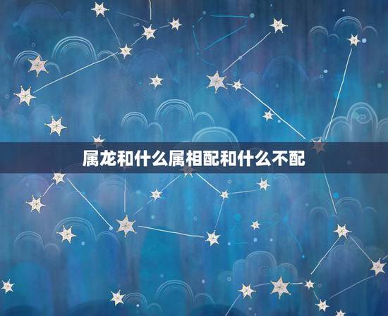 属龙和什么属相配和什么不配，属龙与什么属相匹配？与什么属相相克？