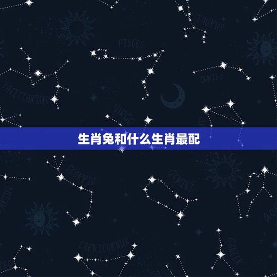 生肖兔和什么生肖最配,属兔一生最忌讳的生肖 生肖兔和什么生肖最配,属兔一生最忌讳的生肖