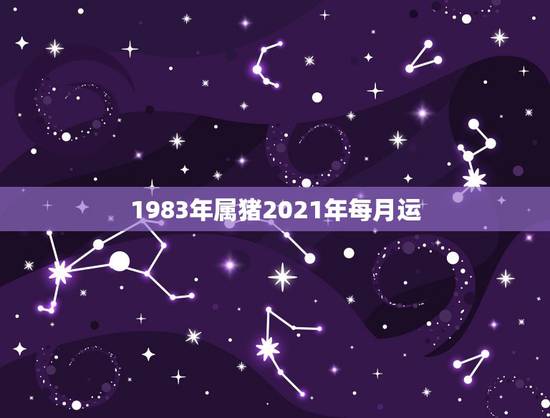 1983年属猪2021年每月运，83年2021年属猪运势