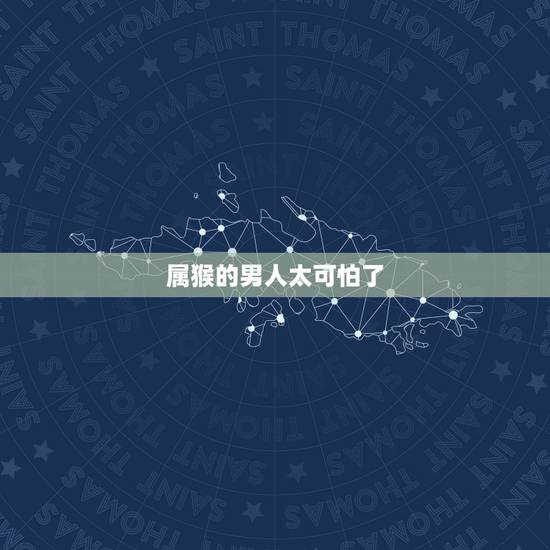 属猴的男人太可怕了 属猴男最珍惜哪种女人 属猴的男人太可怕了 属猴男最珍惜哪种女人